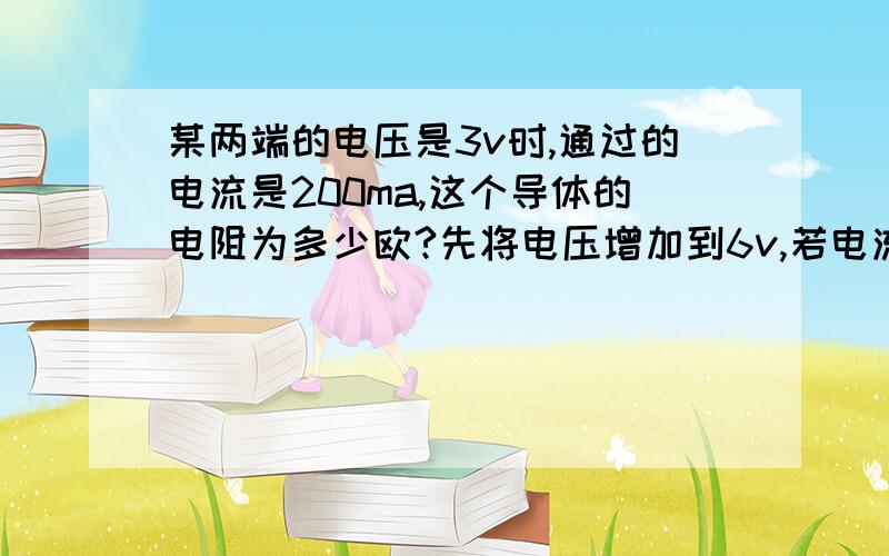 某两端的电压是3v时,通过的电流是200ma,这个导体的电阻为多少欧?先将电压增加到6v,若电流表有0~6a,3a两种量程,应选哪一种量程来测量导体中的电流?