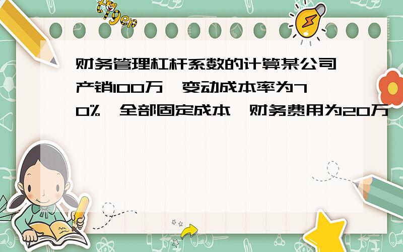 财务管理杠杆系数的计算某公司产销100万,变动成本率为70%,全部固定成本、财务费用为20万,资产总额为50万,资产负债率40%,负债年利率8%,所得税率40%.该公司计划改变经营计划,需追加投资40万,