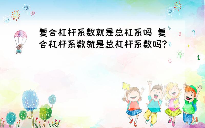 复合杠杆系数就是总杠系吗 复合杠杆系数就是总杠杆系数吗?