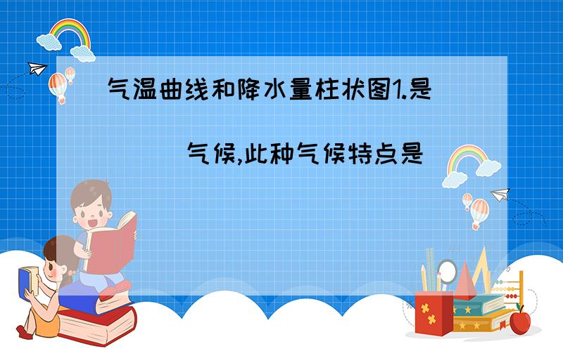 气温曲线和降水量柱状图1.是（                 ）气候,此种气候特点是（           ）,此种气候面积最大的分布区在（                 ）  2.是（                   ）气候,此种气候的特点是（