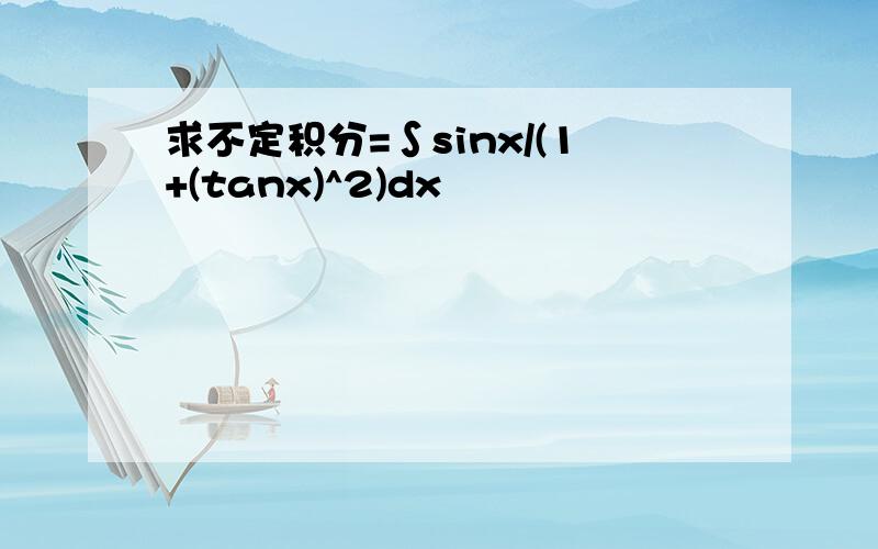 求不定积分=∫sinx/(1+(tanx)^2)dx