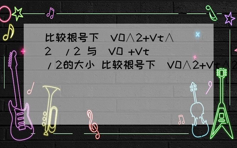 比较根号下(V0∧2+Vt∧2)/2 与(V0 +Vt)/2的大小 比较根号下(V0∧2+Vt∧2)/2 与(V0 +Vt)/2的大小