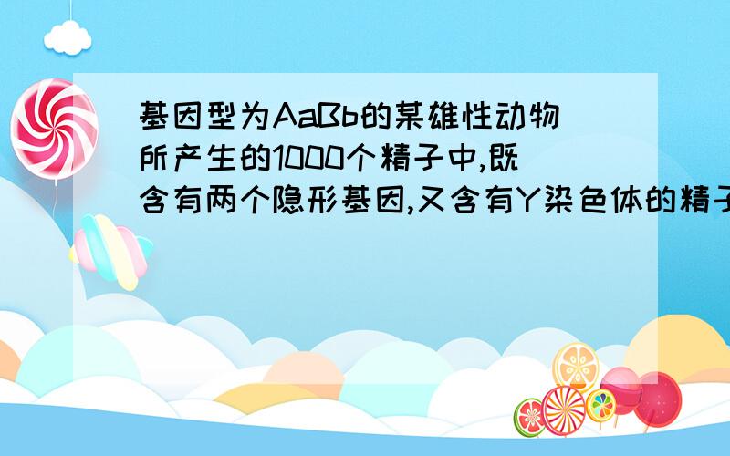 基因型为AaBb的某雄性动物所产生的1000个精子中,既含有两个隐形基因,又含有Y染色体的精子约有A1000个 B500个 C250个 D125个为什么?