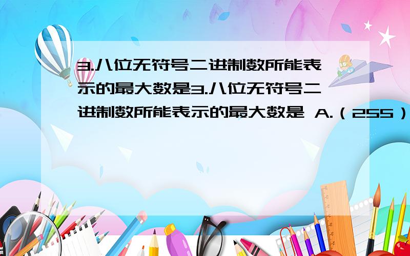 3.八位无符号二进制数所能表示的最大数是3.八位无符号二进制数所能表示的最大数是 A.（255）10B.(FF)16C.A和B都对D.A和B都不对