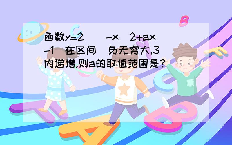 函数y=2^（-x^2+ax-1）在区间(负无穷大,3)内递增,则a的取值范围是?