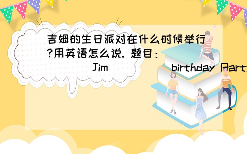 吉姆的生日派对在什么时候举行?用英语怎么说. 题目： （ ）（ ）Jim（ ） （ ）birthday Party?急急急急急