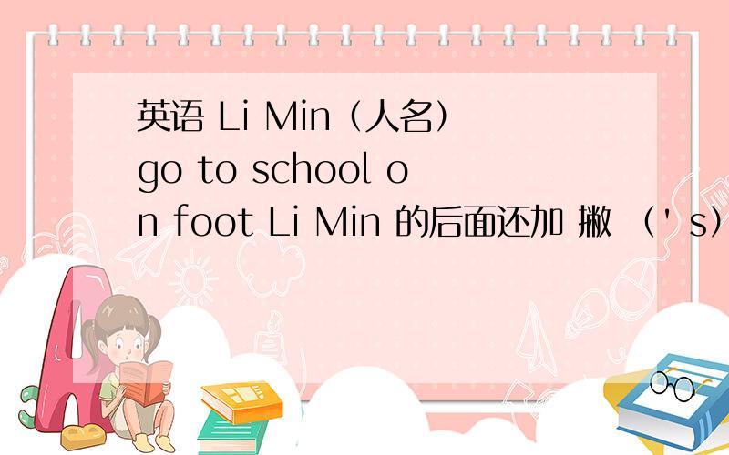 英语 Li Min（人名） go to school on foot Li Min 的后面还加 撇 （' s）