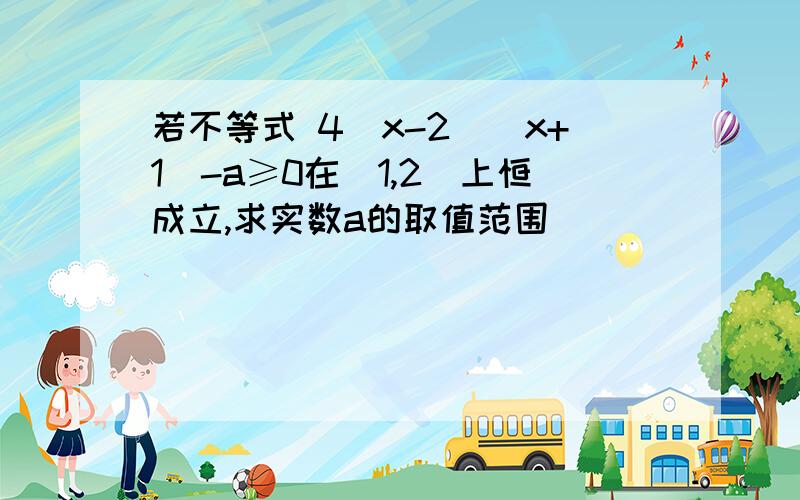 若不等式 4^x-2^(x+1)-a≥0在[1,2]上恒成立,求实数a的取值范围