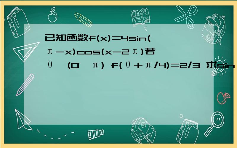 已知函数f(x)=4sin(π-x)cos(x-2π)若θ∈(0,π) f(θ+π/4)=2/3 求sinθ