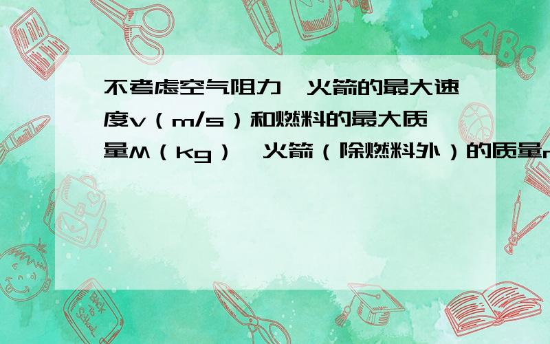 不考虑空气阻力,火箭的最大速度v（m/s）和燃料的最大质量M（kg）,火箭（除燃料外）的质量m（kg）的函数关系是v=2000ln（1+M/n）,当燃料的质量是火箭质量的多少倍时,火箭的最大速度可以达14m/