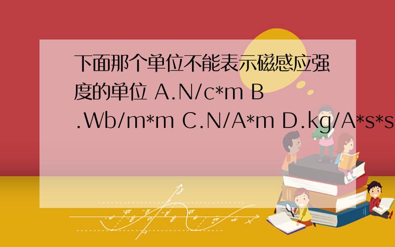 下面那个单位不能表示磁感应强度的单位 A.N/c*m B.Wb/m*m C.N/A*m D.kg/A*s*s*是乘号