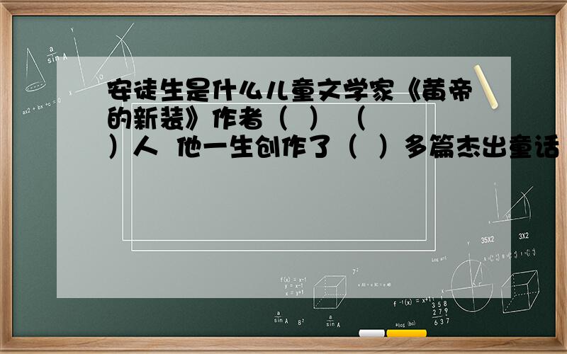 安徒生是什么儿童文学家《黄帝的新装》作者（  ） （  ）人  他一生创作了（  ）多篇杰出童话  包括（     ）（     ）   （     ） （     ）,成为（    ）的儿童文学家