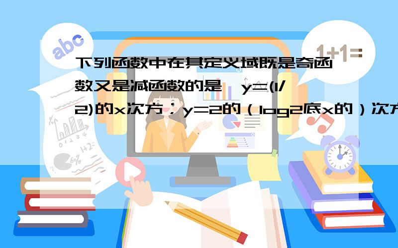 下列函数中在其定义域既是奇函数又是减函数的是,y=(1/2)的x次方；y=2的（log2底x的）次方,y=2的x次方；y=log（2底2）的-x次方,我这样写能看懂吗?求讲解,是又是奇函数，又是减函数的条件，见谅