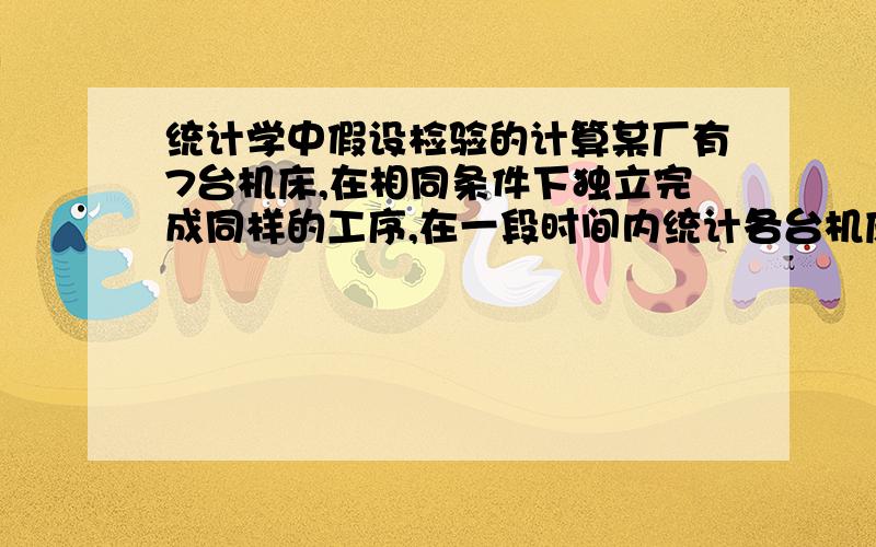 统计学中假设检验的计算某厂有7台机床,在相同条件下独立完成同样的工序,在一段时间内统计各台机床发生故障的次数分别为,2,10,11,8,13,19,7次,要求在5%的显著性水平之下,检验各台机床的质量