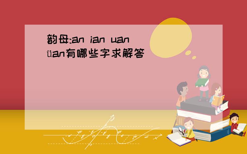 韵母:an ian uan üan有哪些字求解答