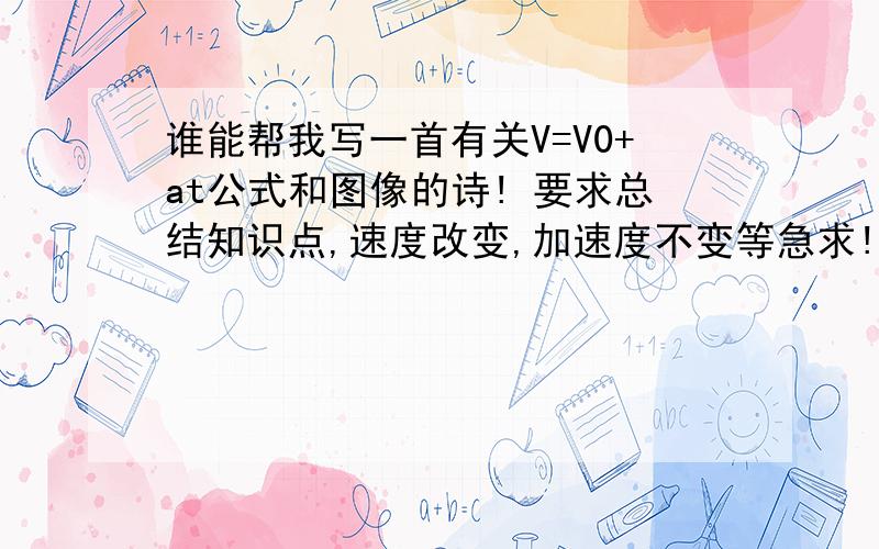 谁能帮我写一首有关V=V0+at公式和图像的诗! 要求总结知识点,速度改变,加速度不变等急求!