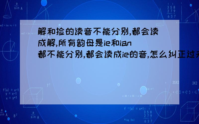 解和捡的读音不能分别,都会读成解,所有韵母是ie和ian都不能分别,都会读成ie的音,怎么纠正过来