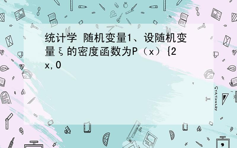 统计学 随机变量1、设随机变量ξ的密度函数为P（x）{2x,0