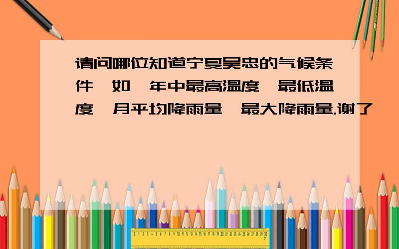 请问哪位知道宁夏吴忠的气候条件,如一年中最高温度,最低温度,月平均降雨量,最大降雨量.谢了