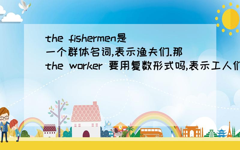 the fishermen是一个群体名词,表示渔夫们.那the worker 要用复数形式吗,表示工人们吗请翻译成中文we had a great time with the fishermen(fisherman) in the village