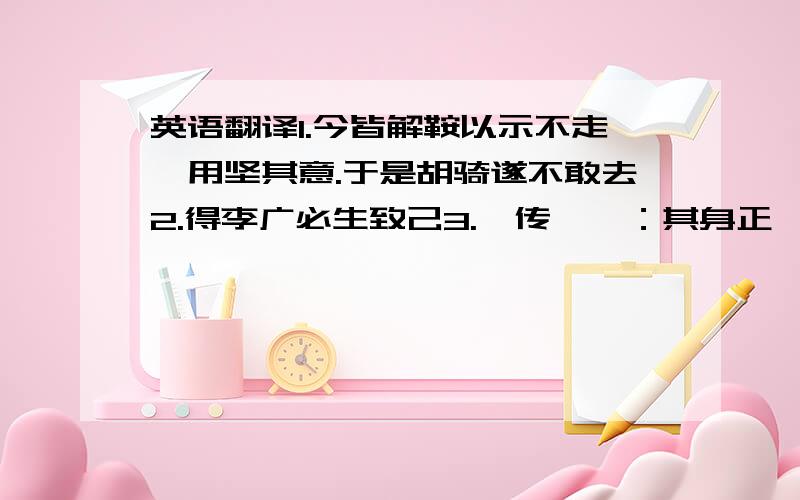 英语翻译1.今皆解鞍以示不走,用坚其意.于是胡骑遂不敢去2.得李广必生致己3.《传》曰：其身正,不令而行,其身不正,虽令不从.4.桃李不言,下自成蹊