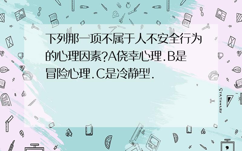 下列那一项不属于人不安全行为的心理因素?A侥幸心理.B是冒险心理.C是冷静型.