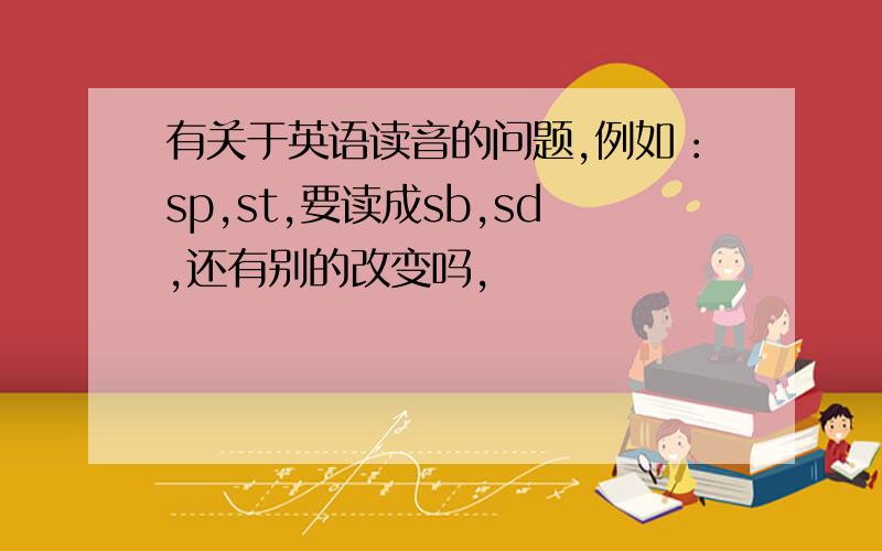 有关于英语读音的问题,例如：sp,st,要读成sb,sd,还有别的改变吗,