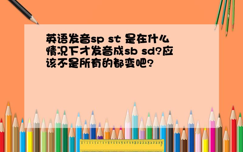 英语发音sp st 是在什么情况下才发音成sb sd?应该不是所有的都变吧?