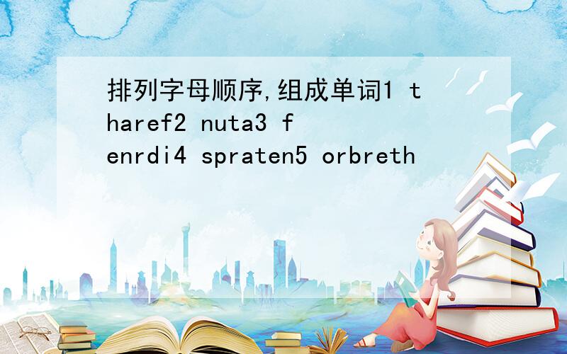 排列字母顺序,组成单词1 tharef2 nuta3 fenrdi4 spraten5 orbreth