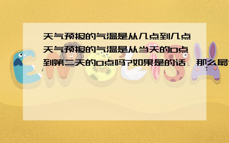 天气预报的气温是从几点到几点天气预报的气温是从当天的0点到第二天的0点吗?如果是的话,那么最低气温就是当天的凌晨气温吗?我们习惯说某天的夜里,是指从晚上6点到第二天6点,那么每天