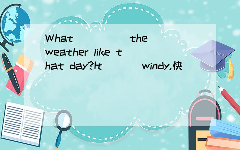 What ____ the weather like that day?It ___windy.快