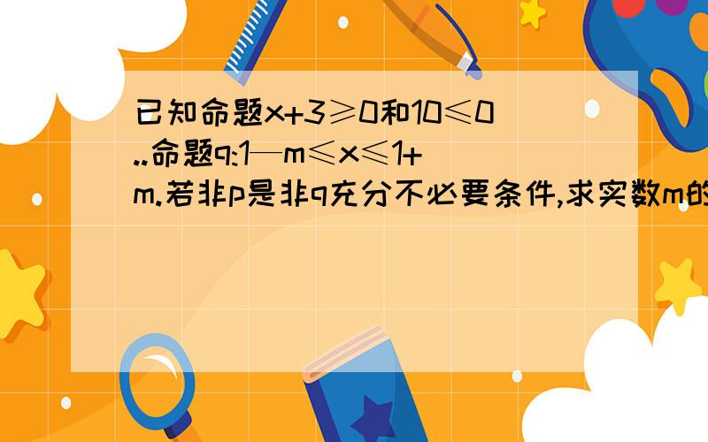 已知命题x+3≥0和10≤0..命题q:1—m≤x≤1+m.若非p是非q充分不必要条件,求实数m的取值什么样解