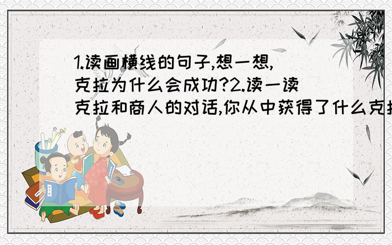 1.读画横线的句子,想一想,克拉为什么会成功?2.读一读克拉和商人的对话,你从中获得了什么克拉是一家报社的职员,他刚到报社管理业务员时,对自己信心十足,他向经理提出不要薪水,只按广告