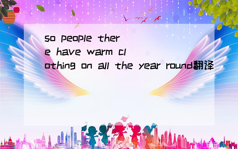 so people there have warm clothing on all the year round翻译