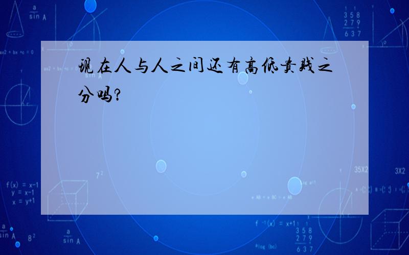 现在人与人之间还有高低贵贱之分吗?