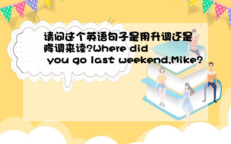 请问这个英语句子是用升调还是降调来读?Where did you go last weekend,Mike?