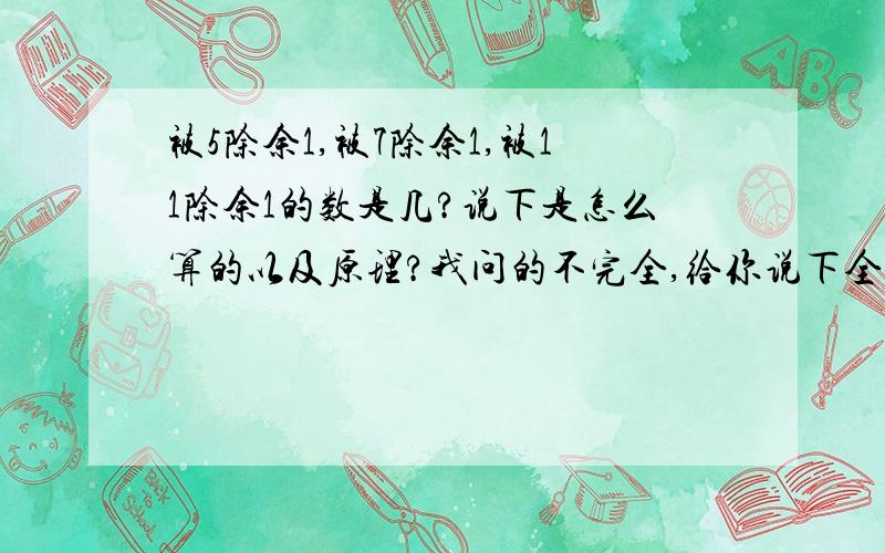 被5除余1,被7除余1,被11除余1的数是几?说下是怎么算的以及原理?我问的不完全,给你说下全部内容吧.某某大型企业的员工人数在1700～1800之间,这些员工的人数如果被5除余3,如果被7除余4,如果被