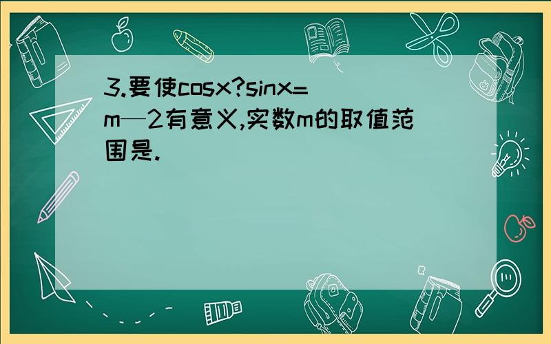 3.要使cosx?sinx=m—2有意义,实数m的取值范围是.