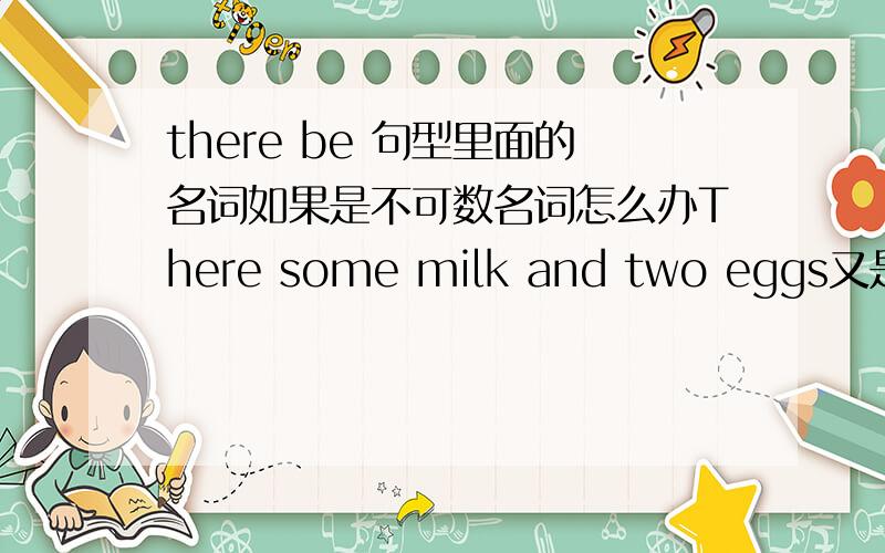 there be 句型里面的名词如果是不可数名词怎么办There some milk and two eggs又是some又是milk,怎么办