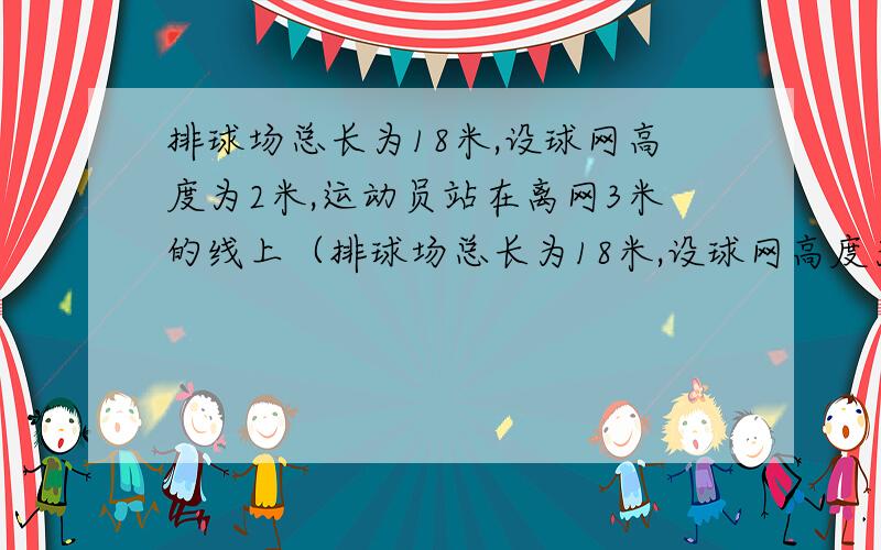 排球场总长为18米,设球网高度为2米,运动员站在离网3米的线上（排球场总长为18米,设球网高度为2米,运动员站在离网3米的线上,正对网前跳起将球水平击出（球在飞行过程中所受空气阻力不计