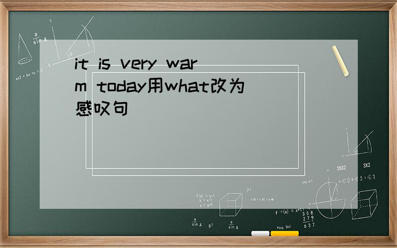 it is very warm today用what改为感叹句