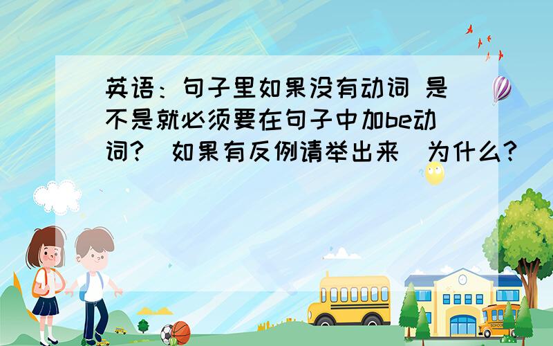 英语：句子里如果没有动词 是不是就必须要在句子中加be动词?（如果有反例请举出来）为什么?