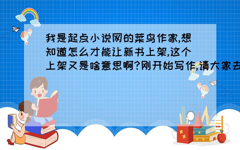 我是起点小说网的菜鸟作家,想知道怎么才能让新书上架,这个上架又是啥意思啊?刚开始写作,请大家去捧场《月老红线传》啊!