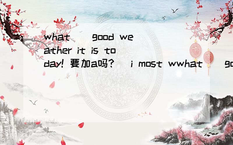 what _ good weather it is today! 要加a吗? _i most wwhat _ good  weather it is today!要加a吗?_i most want to do _to take a rest.这题怎么选?a.that;is  b.that;are  c.what;is  d.whatever;are