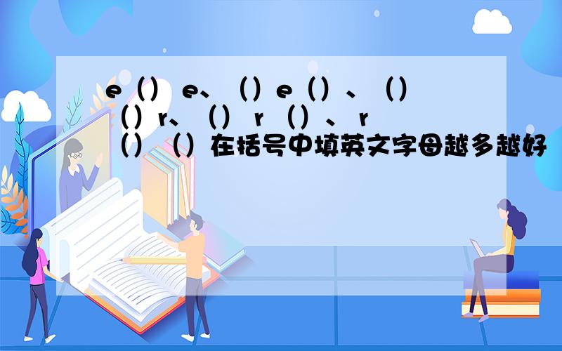 e（） e、（）e（）、（）（）r、（） r （）、 r（）（）在括号中填英文字母越多越好