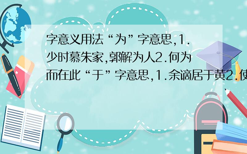 字意义用法“为”字意思,1.少时慕朱家,郭解为人2.何为而在此“于”字意思,1.余谪居于黄2.使从事于其间“而”字意思,1.俯而不答2.而其家在洛阳