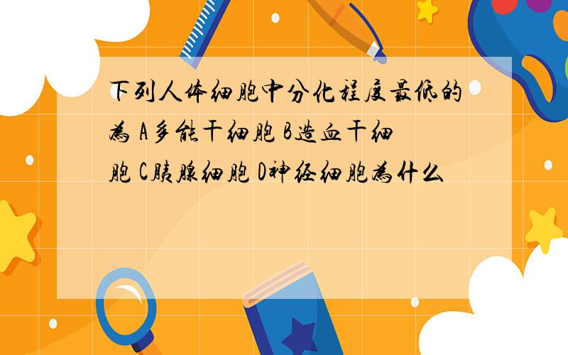 下列人体细胞中分化程度最低的为 A多能干细胞 B造血干细胞 C胰腺细胞 D神经细胞为什么