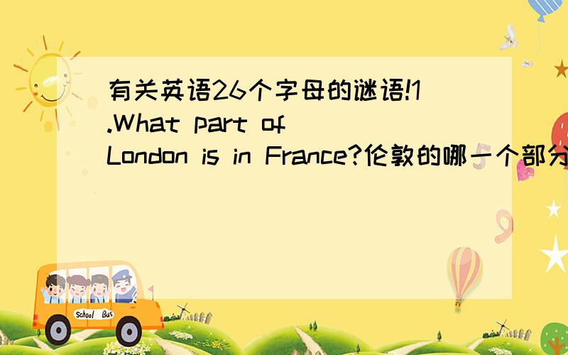 有关英语26个字母的谜语!1.What part of London is in France?伦敦的哪一个部分在法国?2.I occur in every minute,twice in every moment,and yet not once in a hundred years.What am 我在每一分钟里都出现,在瞬间出现了两次,