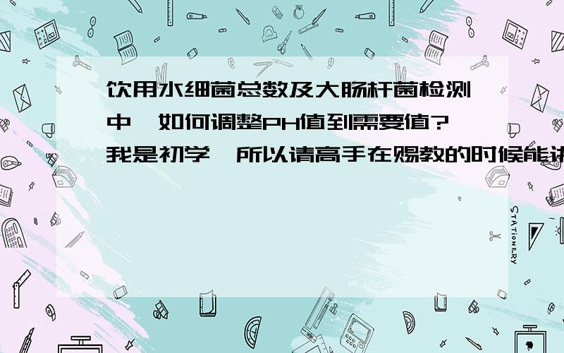 饮用水细菌总数及大肠杆菌检测中,如何调整PH值到需要值?我是初学,所以请高手在赐教的时候能讲述的详细一点.先行谢过?