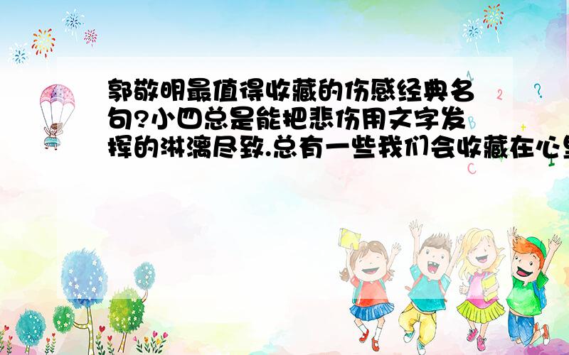 郭敬明最值得收藏的伤感经典名句?小四总是能把悲伤用文字发挥的淋漓尽致.总有一些我们会收藏在心里、我要能值得收藏的.当然越多约好!